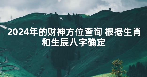 2024年的财神方位查询 根据生肖和生辰八字确定